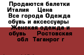 Продаются балетки (Италия) › Цена ­ 7 200 - Все города Одежда, обувь и аксессуары » Женская одежда и обувь   . Ростовская обл.,Таганрог г.